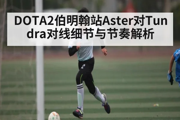 DOTA2伯明翰站Aster对Tundra对线细节与节奏解析