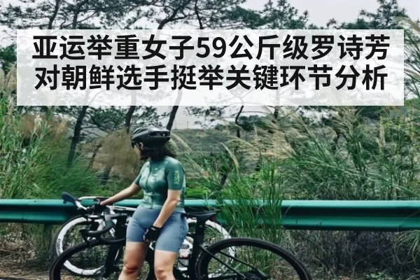 亚运举重女子59公斤级罗诗芳对朝鲜选手挺举关键环节分析