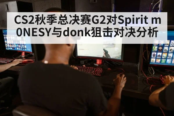 CS2秋季总决赛G2对Spirit m0NESY与donk狙击对决分析