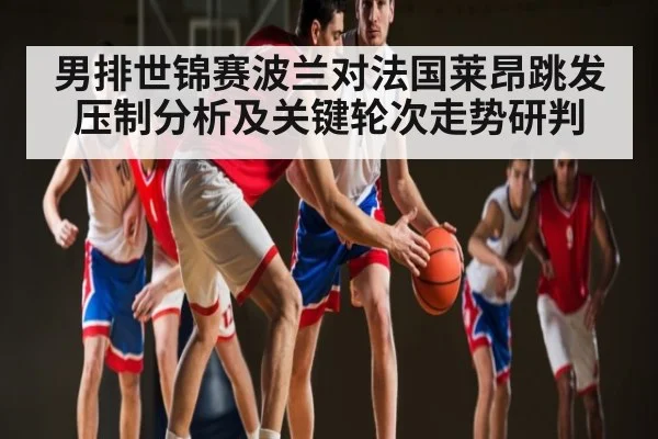 男排世锦赛波兰对法国莱昂跳发压制分析及关键轮次走势研判